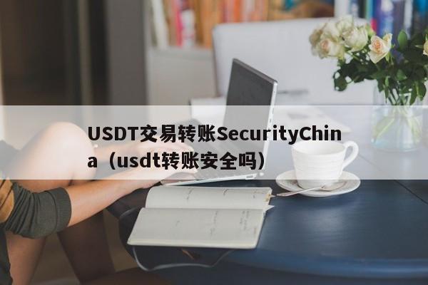 USDT交易转账SecurityChina(usdt转账安全吗)