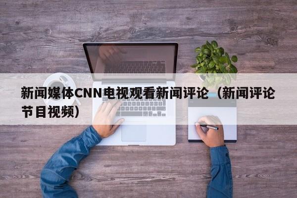 新闻媒体CNN电视观看新闻评论(新闻评论节目视频)