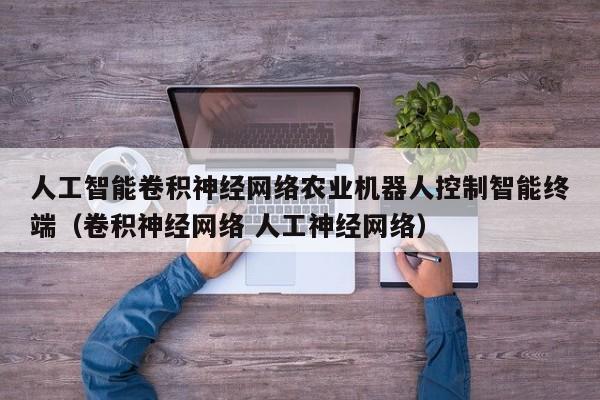 人工智能卷积神经网络农业机器人控制智能终端(卷积神经网络 人工神经网络)