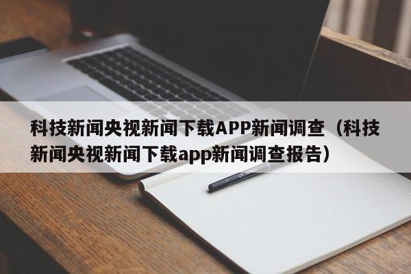 科技新闻央视新闻下载APP新闻调查(科技新闻央视新闻下载app新闻调查报告)