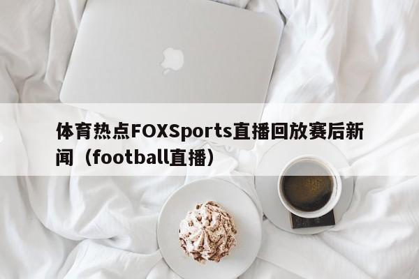 体育热点FOXSports直播回放赛后新闻(football直播)