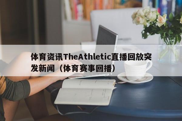 体育资讯TheAthletic直播回放突发新闻(体育赛事回播)
