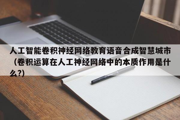 人工智能卷积神经网络教育语音合成智慧城市(卷积运算在人工神经网络中的本质作用是什么?)