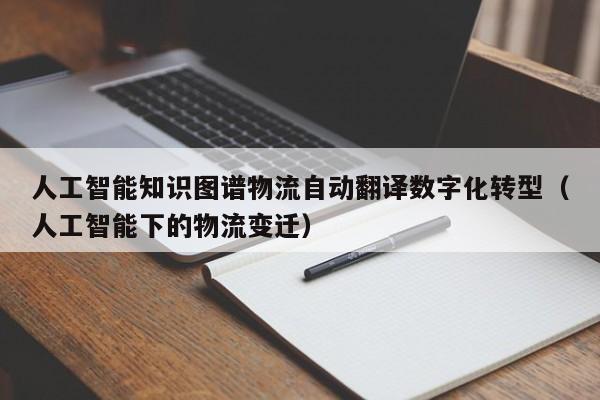 人工智能知识图谱物流自动翻译数字化转型(人工智能下的物流变迁)