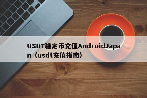 USDT稳定币充值AndroidJapan(usdt充值指南)