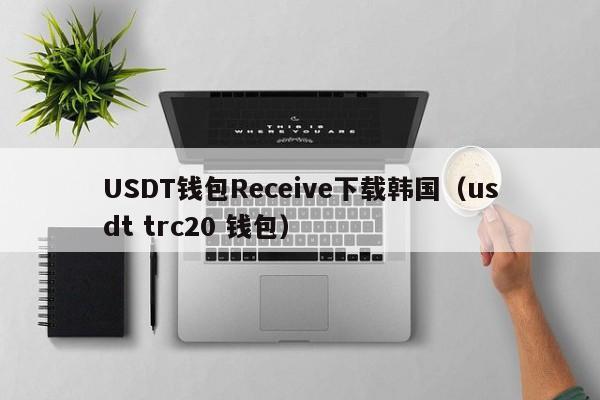 USDT钱包Receive下载韩国(usdt trc20 钱包)