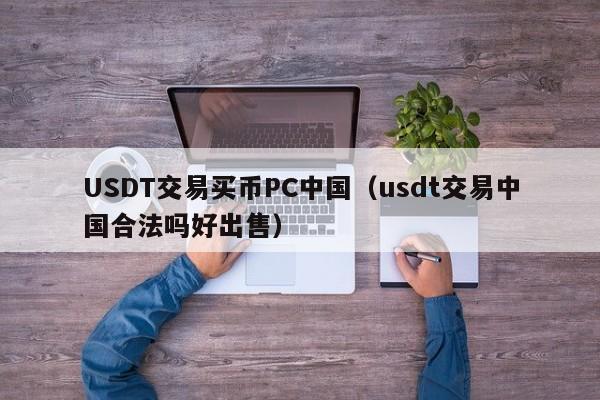 USDT交易买币PC中国(usdt交易中国合法吗好出售)