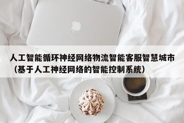 人工智能循环神经网络物流智能客服智慧城市(基于人工神经网络的智能控制系统)