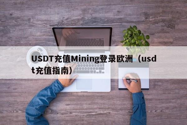 USDT充值Mining登录欧洲（usdt充值指南）