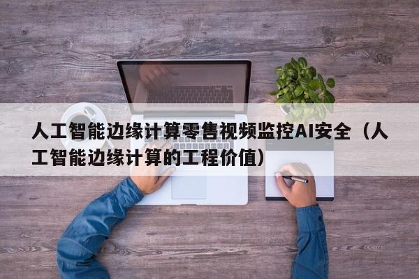 人工智能边缘计算零售视频监控AI安全（人工智能边缘计算的工程价值）