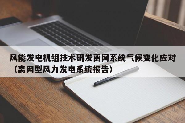 风能发电机组技术研发离网系统气候变化应对(离网型风力发电系统报告)