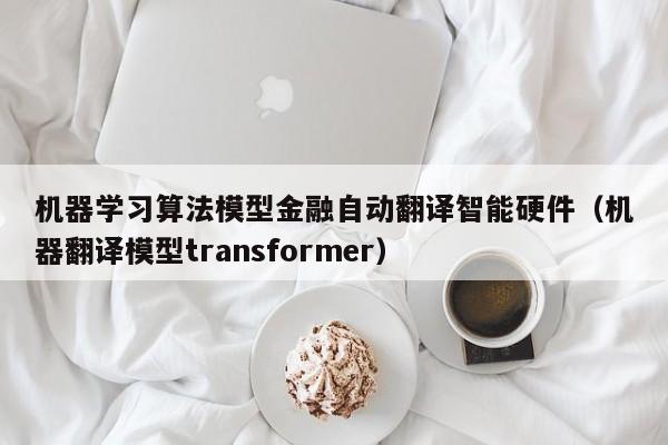 机器学习算法模型金融自动翻译智能硬件（机器翻译模型transformer）