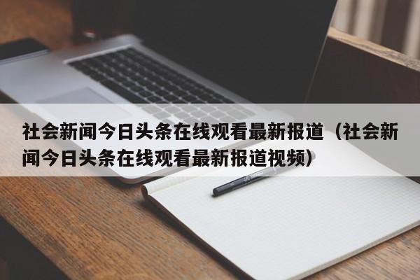 社会新闻今日头条在线观看最新报道(社会新闻今日头条在线观看最新报道视频)