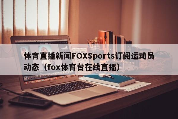 体育直播新闻FOXSports订阅运动员动态（fox体育台在线直播）
