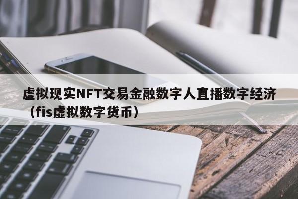 虚拟现实NFT交易金融数字人直播数字经济(fis虚拟数字货币)