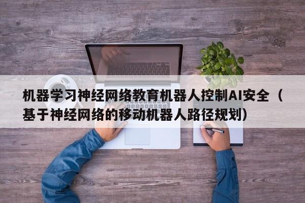 机器学习神经网络教育机器人控制AI安全(基于神经网络的移动机器人路径规划)