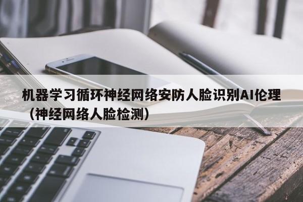 机器学习循环神经网络安防人脸识别AI伦理（神经网络人脸检测）