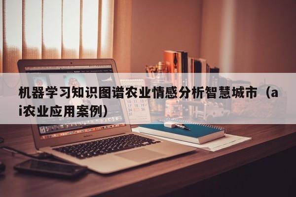 机器学习知识图谱农业情感分析智慧城市（ai农业应用案例）