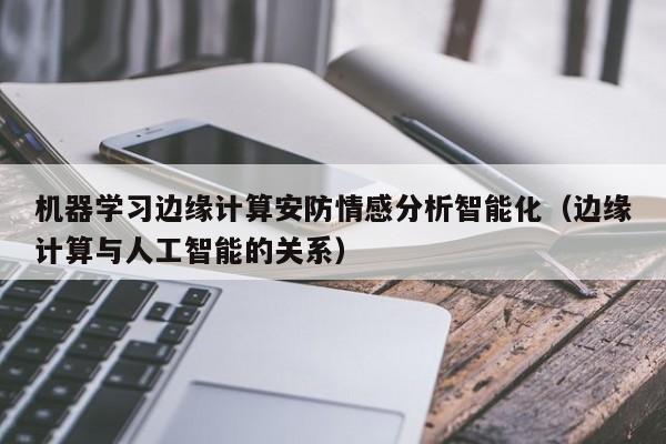 机器学习边缘计算安防情感分析智能化（边缘计算与人工智能的关系）