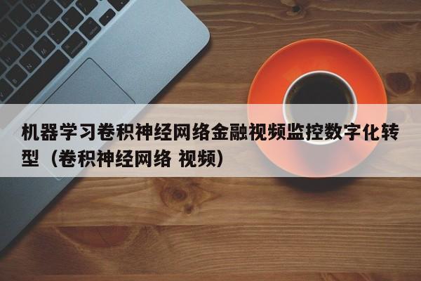 机器学习卷积神经网络金融视频监控数字化转型（卷积神经网络 视频）