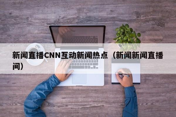 新闻直播CNN互动新闻热点（新闻新闻直播间）