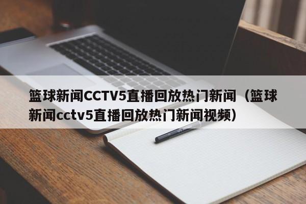 篮球新闻CCTV5直播回放热门新闻(篮球新闻cctv5直播回放热门新闻视频)