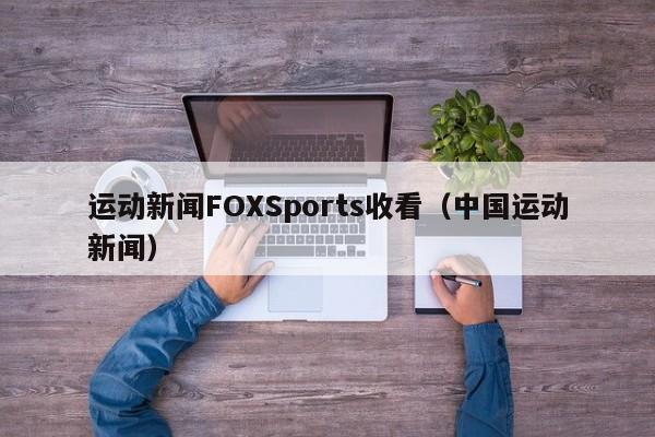 运动新闻FOXSports收看(中国运动新闻)