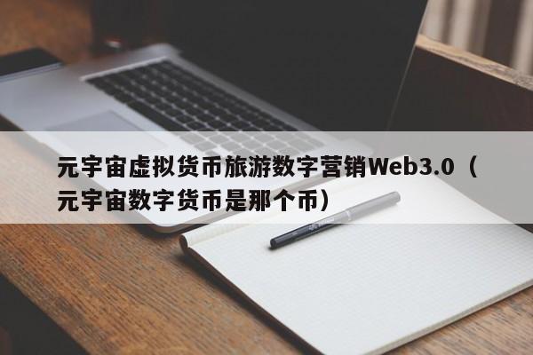 元宇宙虚拟货币旅游数字营销Web3.0（元宇宙数字货币是那个币）