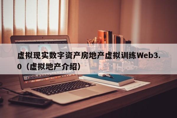 虚拟现实数字资产房地产虚拟训练Web3.0（虚拟地产介绍）