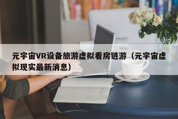元宇宙VR设备旅游虚拟看房链游(元宇宙虚拟现实最新消息)