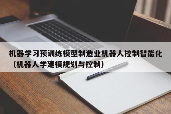 机器学习预训练模型制造业机器人控制智能化(机器人学建模规划与控制)