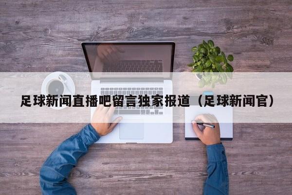 足球新闻直播吧留言独家报道(足球新闻官)
