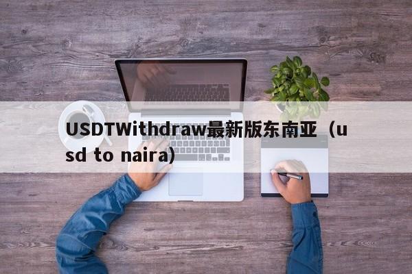 USDTWithdraw最新版东南亚(usd to naira)