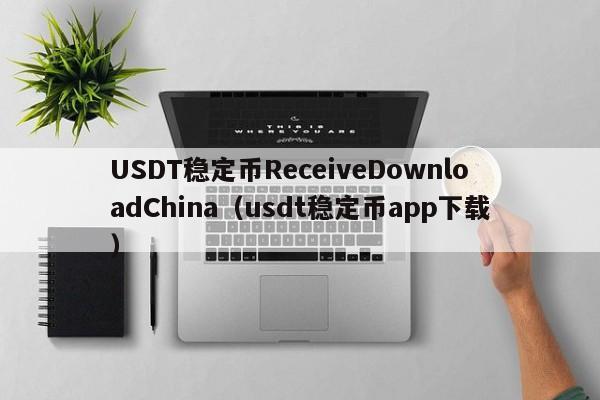 USDT稳定币ReceiveDownloadChina(usdt稳定币app下载)
