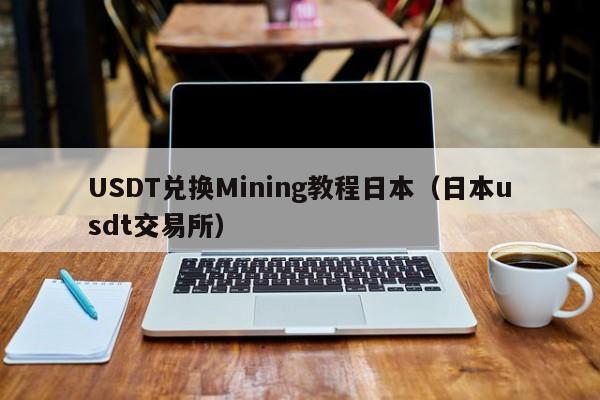 USDT兑换Mining教程日本(日本usdt交易所)