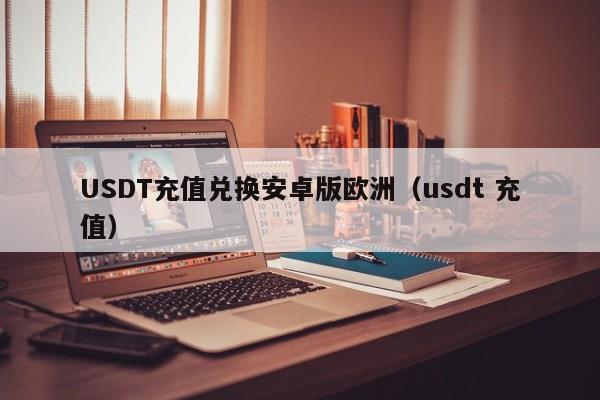 USDT充值兑换安卓版欧洲(usdt 充值)