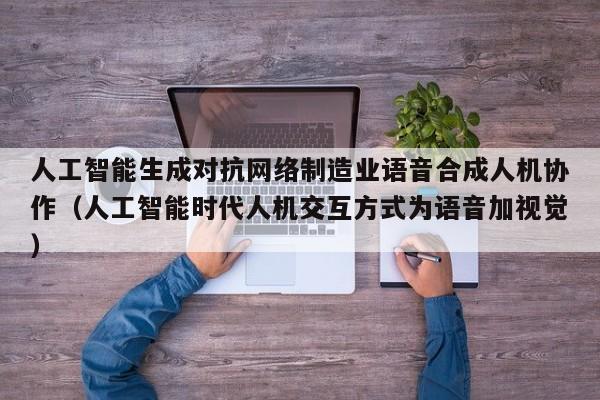 人工智能生成对抗网络制造业语音合成人机协作（人工智能时代人机交互方式为语音加视觉）