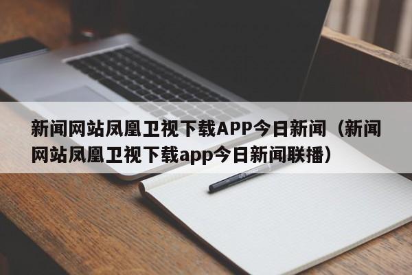 新闻网站凤凰卫视下载APP今日新闻(新闻网站凤凰卫视下载app今日新闻联播)