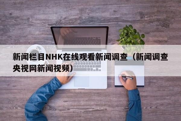 新闻栏目NHK在线观看新闻调查(新闻调查央视网新闻视频)