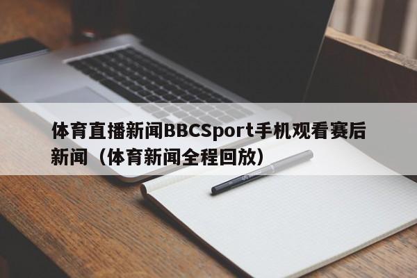 体育直播新闻BBCSport手机观看赛后新闻(体育新闻全程回放)
