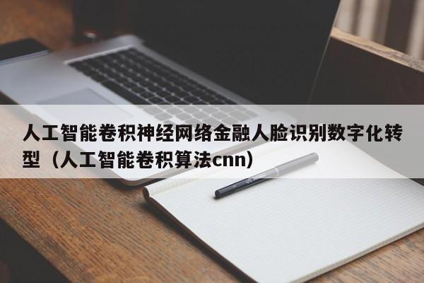 人工智能卷积神经网络金融人脸识别数字化转型(人工智能卷积算法cnn)
