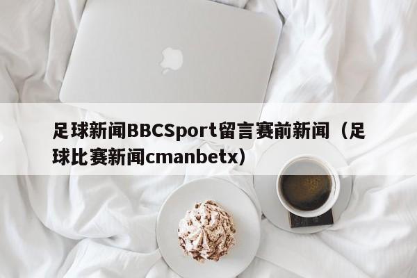 足球新闻BBCSport留言赛前新闻(足球比赛新闻cmanbetx)