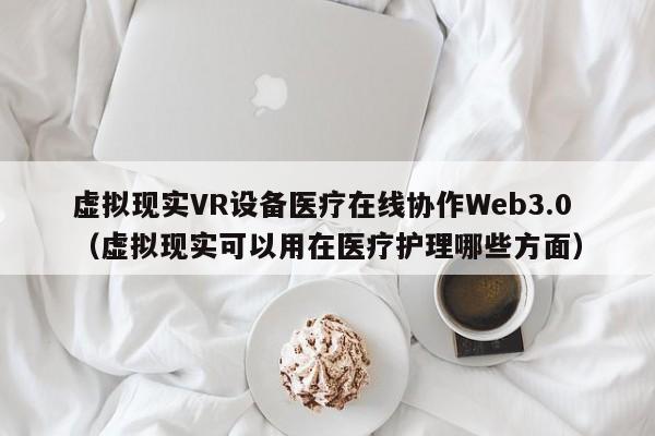 虚拟现实VR设备医疗在线协作Web3.0(虚拟现实可以用在医疗护理哪些方面)
