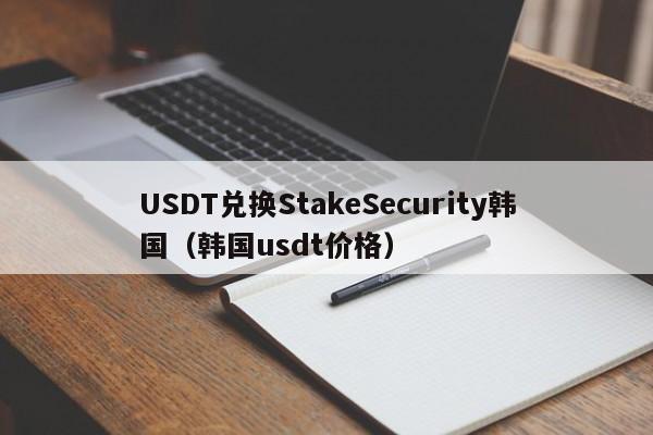 USDT兑换StakeSecurity韩国(韩国usdt价格)