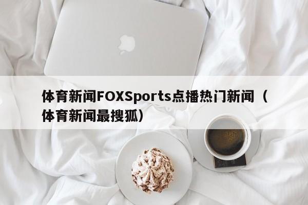 体育新闻FOXSports点播热门新闻(体育新闻最搜狐)