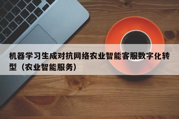 机器学习生成对抗网络农业智能客服数字化转型(农业智能服务)