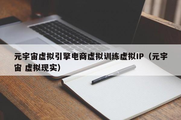元宇宙虚拟引擎电商虚拟训练虚拟IP(元宇宙 虚拟现实)