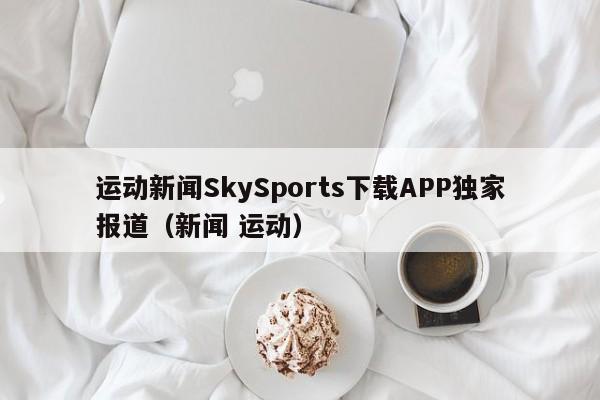 运动新闻SkySports下载APP独家报道(新闻 运动)