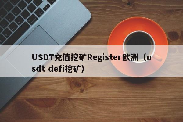 USDT充值挖矿Register欧洲（usdt defi挖矿）