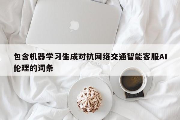 包含机器学习生成对抗网络交通智能客服AI伦理的词条